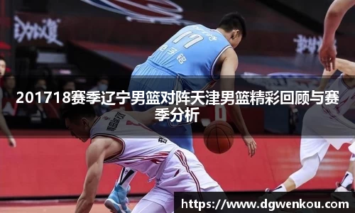 201718赛季辽宁男篮对阵天津男篮精彩回顾与赛季分析