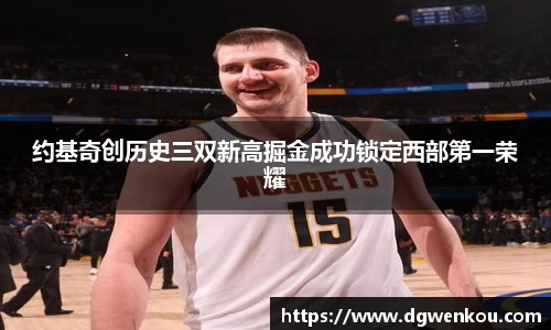 约基奇创历史三双新高掘金成功锁定西部第一荣耀