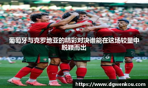 星空综合葡萄牙与克罗地亚的精彩对决谁能在这场较量中脱颖而出