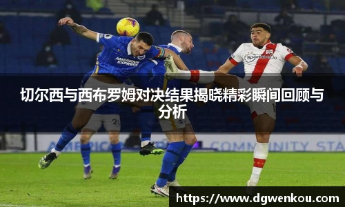 星空综合切尔西与西布罗姆对决结果揭晓精彩瞬间回顾与分析