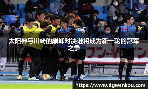 星空综合太阳神与川崎的巅峰对决谁将成为新一轮的冠军之争