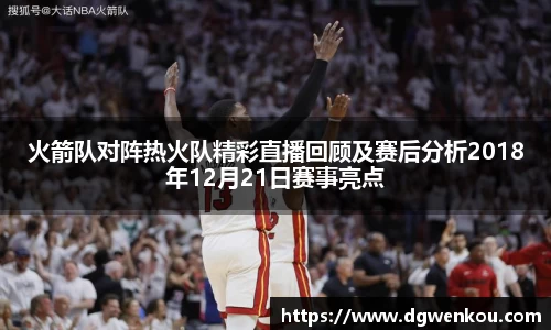 星空综合火箭队对阵热火队精彩直播回顾及赛后分析2018年12月21日赛事亮点