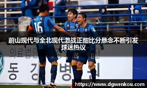 星空综合蔚山现代与全北现代激战正酣比分悬念不断引发球迷热议