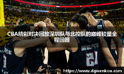 星空综合CBA精彩对决回放深圳队与北控队的巅峰较量全程回顾